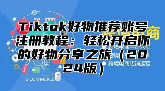 Tiktok好物推荐账号注册教程：轻松开启你的好物分享之旅2025版