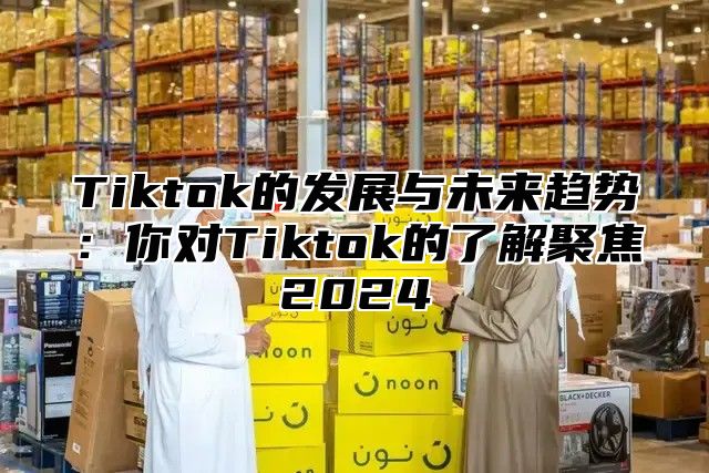 Tiktok的发展与未来趋势：你对Tiktok的了解聚焦2025