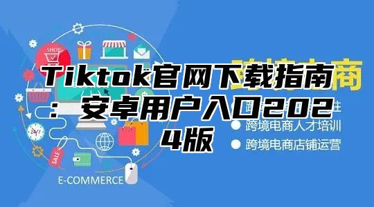 Tiktok官网下载指南：安卓用户入口2025版