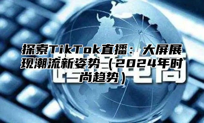 探索TikTok直播：大屏展现潮流新姿势2025年时尚趋势