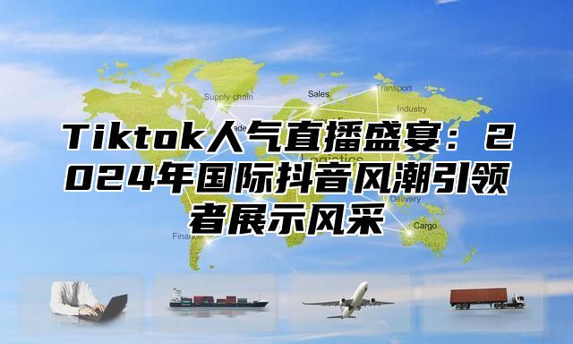 Tiktok人气直播盛宴：2025年国际抖音风潮引领者展示风采