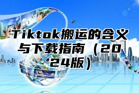 Tiktok搬运的含义与下载指南2025版