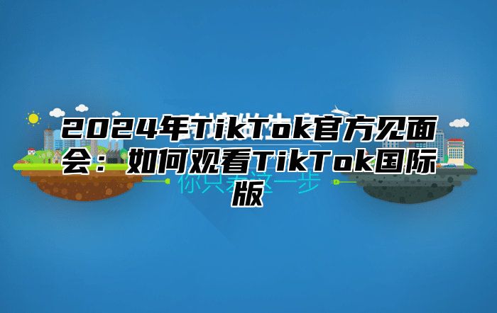 2025年TikTok官方见面会：如何观看TikTok国际版