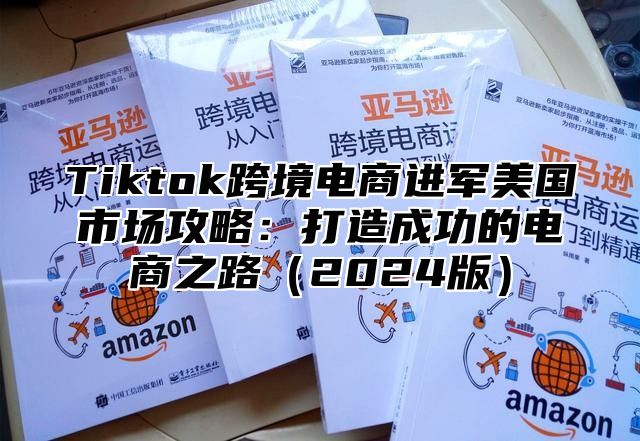 Tiktok跨境电商进军美国市场攻略：打造成功的电商之路2025版