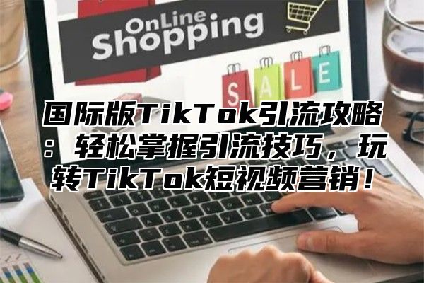 国际版TikTok引流攻略：轻松掌握引流技巧，玩转TikTok短视频营销！