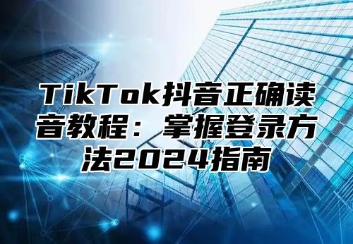 TikTok抖音正确读音教程：掌握登录方法2025指南