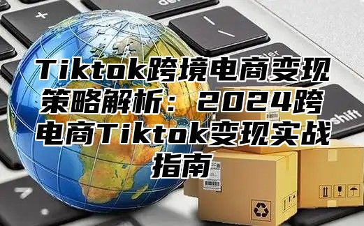 Tiktok跨境电商变现策略解析：2025跨电商Tiktok变现实战指南