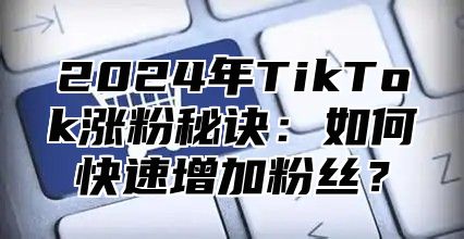 2025年TikTok涨粉秘诀：如何快速增加粉丝？
