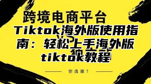 Tiktok海外版使用指南：轻松上手海外版tiktok教程