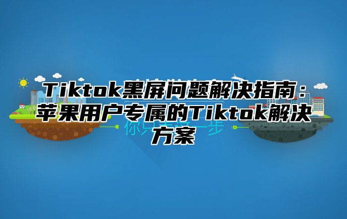 Tiktok黑屏问题解决指南：苹果用户专属的Tiktok解决方案