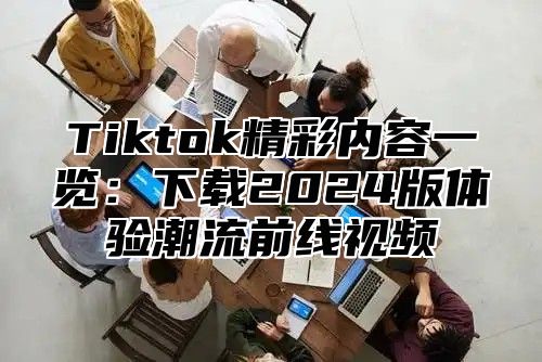 Tiktok精彩内容一览：下载2025版体验潮流前线视频
