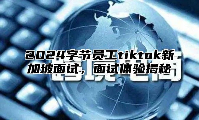 2025字节员工tiktok新加坡面试，面试体验揭秘