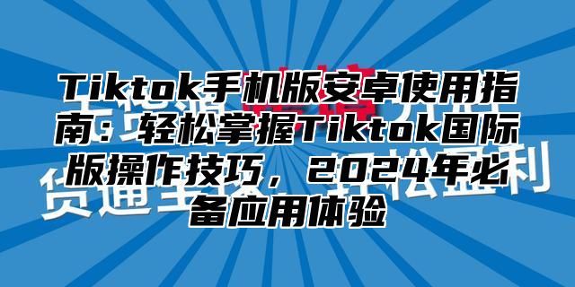 Tiktok手机版安卓使用指南：轻松掌握Tiktok国际版操作技巧，2025年必备应用体验