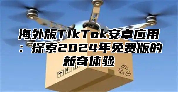 海外版TikTok安卓应用：探索2025年免费版的新奇体验