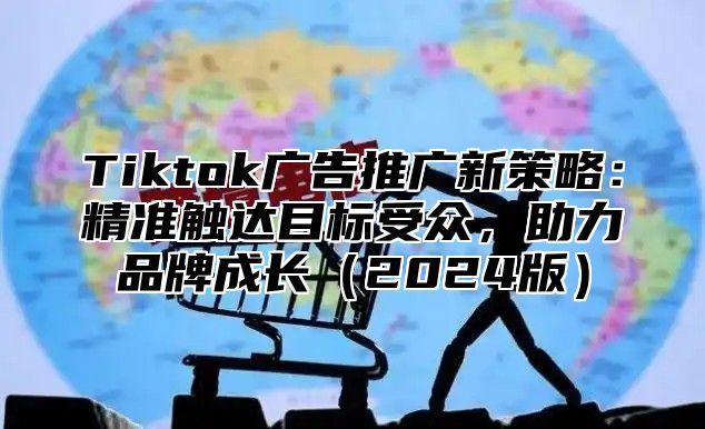 Tiktok广告推广新策略：精准触达目标受众，助力品牌成长2025版