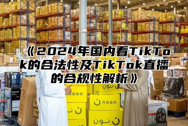 2025年国内看TikTok的合法性及TikTok直播的合规性解析