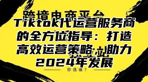 Tiktok代运营服务商的全方位指导：打造高效运营策略，助力2025年发展