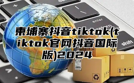柬埔寨抖音tiktok(tiktok官网抖音国际版)2025
