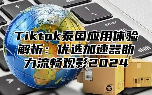 Tiktok泰国应用体验解析：优选加速器助力流畅观影2025