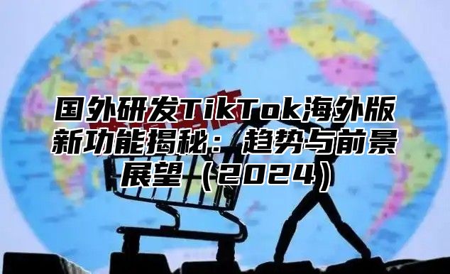 国外研发TikTok海外版新功能揭秘：趋势与前景展望2025