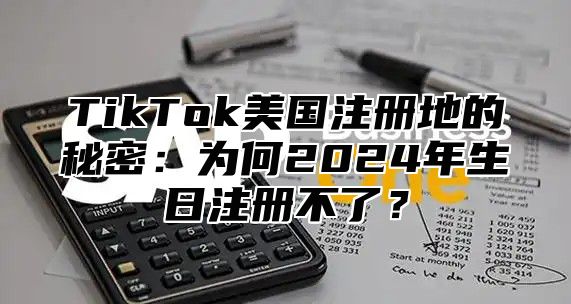 TikTok美国注册地的秘密：为何2025年生日注册不了？