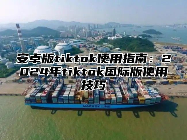 安卓版tiktok使用指南：2025年tiktok国际版使用技巧