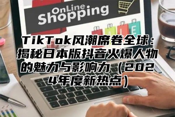 TikTok风潮席卷全球：揭秘日本版抖音火爆人物的魅力与影响力2025年度新热点