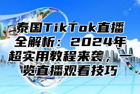 泰国TikTok直播全解析：2025年超实用教程来袭，一览直播观看技巧