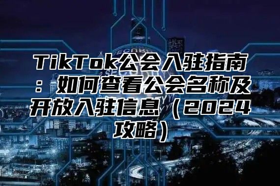 TikTok公会入驻指南：如何查看公会名称及开放入驻信息2025攻略
