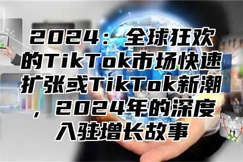 2025全球狂欢的TikTok市场快速扩张或TikTok新潮，2025年的深度入驻增长故事