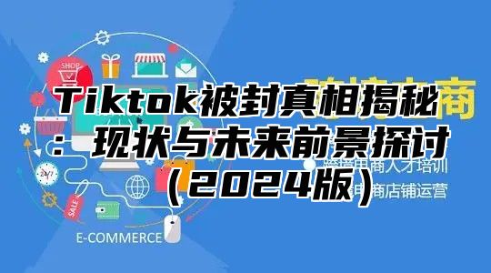 Tiktok被封真相揭秘：现状与未来前景探讨2025版