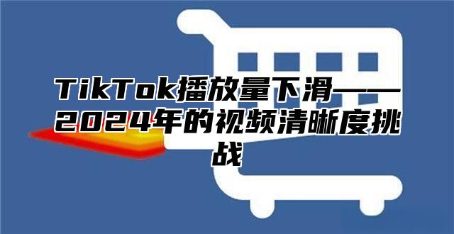 TikTok播放量下滑——2025年的视频清晰度挑战