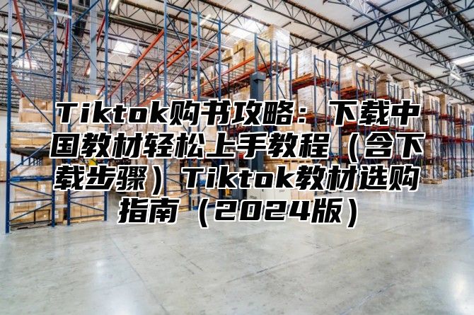 Tiktok购书攻略：下载中国教材轻松上手教程含下载步骤Tiktok教材选购指南2025版