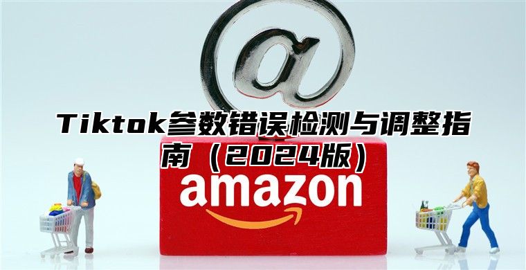 Tiktok参数错误检测与调整指南2025版