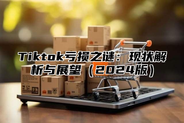 Tiktok亏损之谜：现状解析与展望2025版