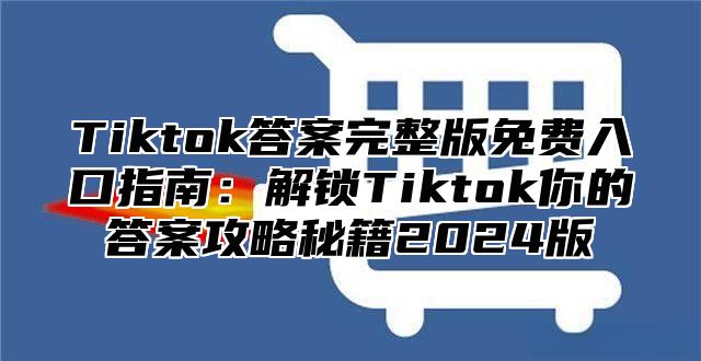 Tiktok答案完整版免费入口指南：解锁Tiktok你的答案攻略秘籍2025版