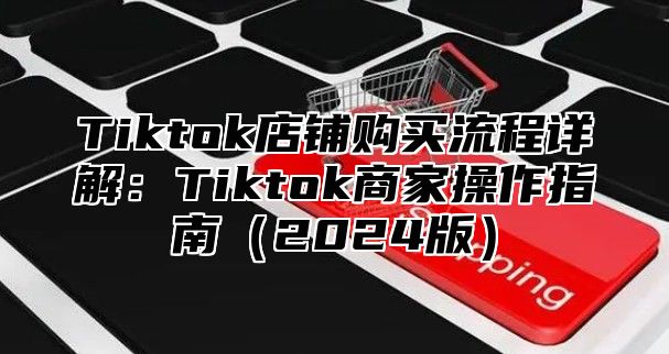 Tiktok店铺购买流程详解：Tiktok商家操作指南2025版