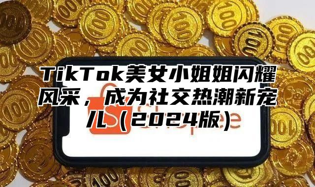 TikTok美女小姐姐闪耀风采，成为社交热潮新宠儿2025版