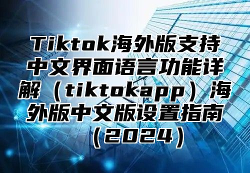 Tiktok海外版支持中文界面语言功能详解tiktokapp海外版中文版设置指南2025