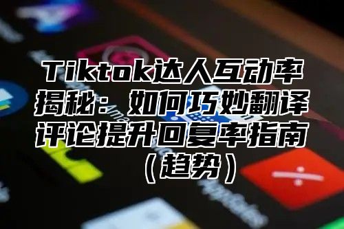 Tiktok达人互动率揭秘：如何巧妙翻译评论提升回复率指南趋势