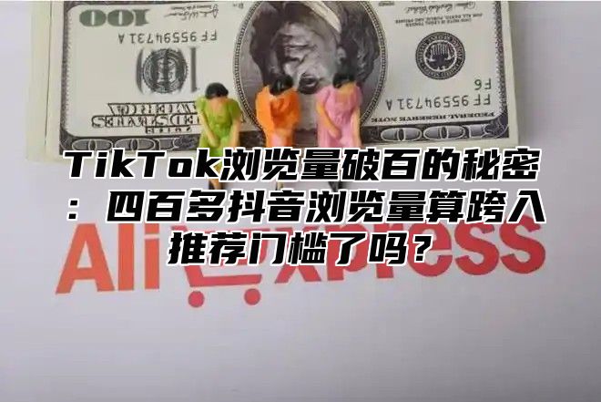 TikTok浏览量破百的秘密：四百多抖音浏览量算跨入推荐门槛了吗？