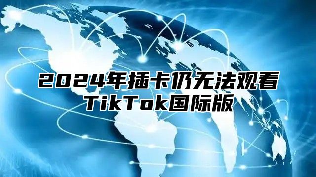 2025年插卡仍无法观看TikTok国际版
