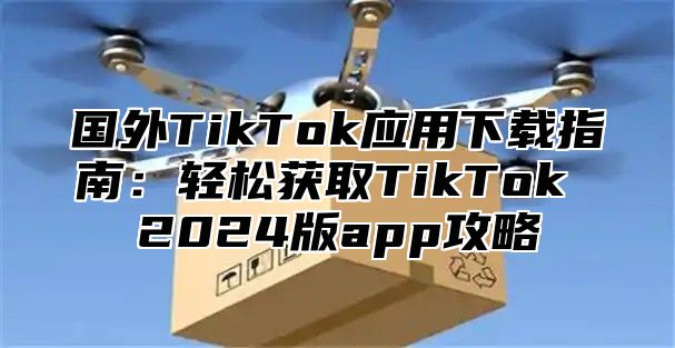 国外TikTok应用下载指南：轻松获取TikTok 2025版app攻略