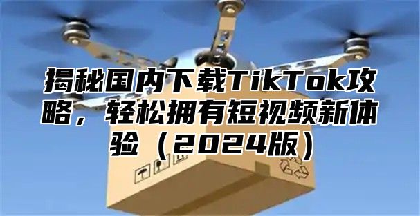 揭秘国内下载TikTok攻略，轻松拥有短视频新体验2025版