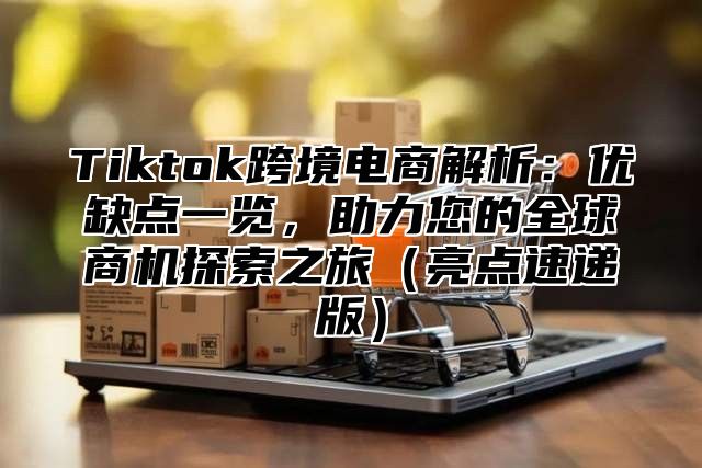 Tiktok跨境电商解析：优缺点一览，助力您的全球商机探索之旅亮点速递版