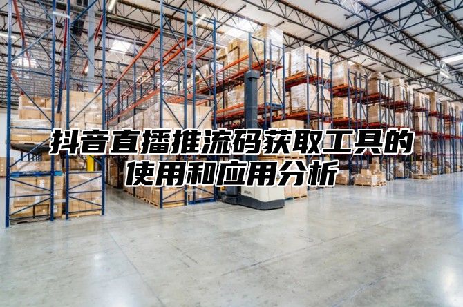 抖音直播推流码获取工具的使用和应用分析