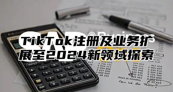 TikTok注册及业务扩展至2025新领域探索