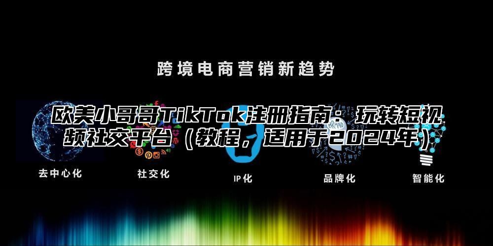 欧美小哥哥TikTok注册指南：玩转短视频社交平台教程，适用于2025年