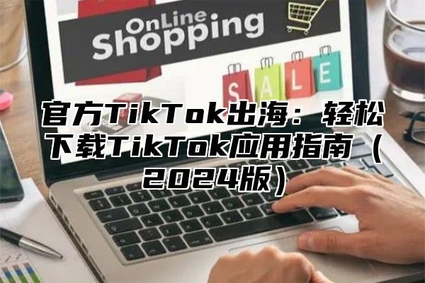 官方TikTok出海：轻松下载TikTok应用指南2025版
