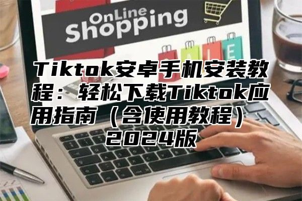 Tiktok安卓手机安装教程：轻松下载Tiktok应用指南含使用教程 2025版